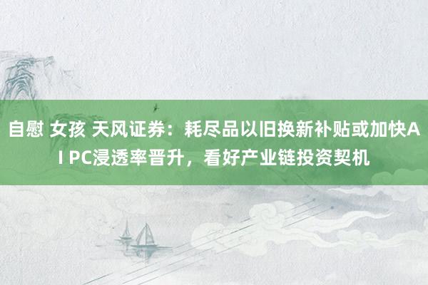 自慰 女孩 天风证券：耗尽品以旧换新补贴或加快AI PC浸透率晋升，看好产业链投资契机
