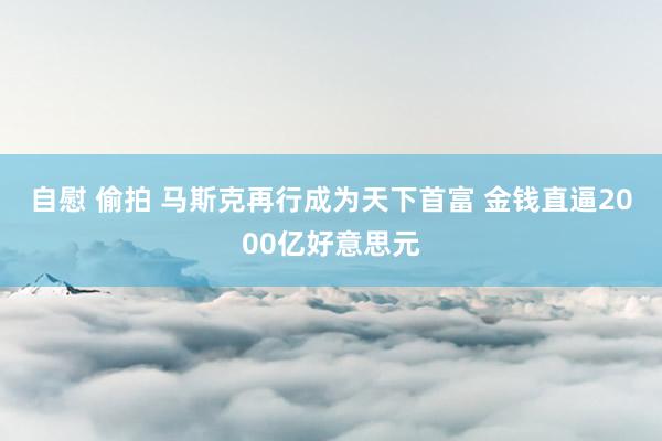 自慰 偷拍 马斯克再行成为天下首富 金钱直逼2000亿好意思元