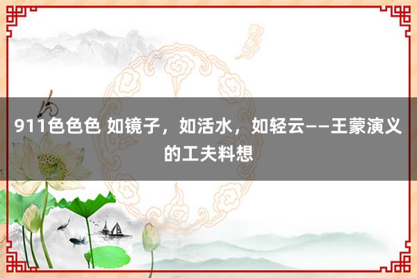 911色色色 如镜子，如活水，如轻云——王蒙演义的工夫料想
