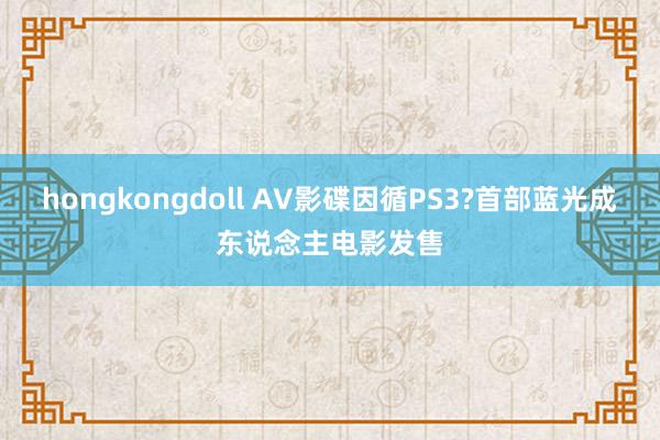hongkongdoll AV影碟因循PS3?首部蓝光成东说念主电影发售