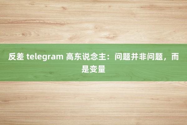 反差 telegram 高东说念主：问题并非问题，而是变量