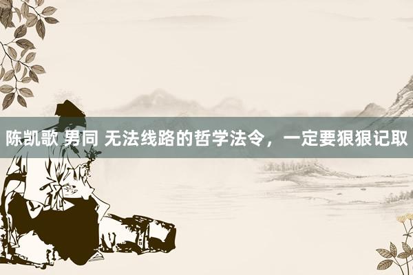 陈凯歌 男同 无法线路的哲学法令，一定要狠狠记取