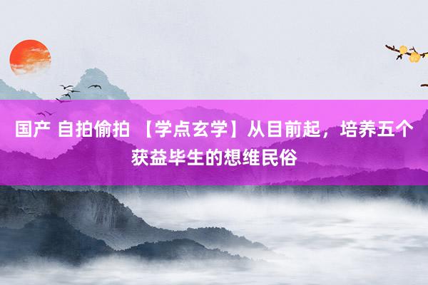 国产 自拍偷拍 【学点玄学】从目前起，培养五个获益毕生的想维民俗