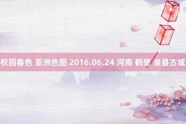 校园春色 亚洲色图 2016.06.24 河南 鹤壁 浚县古城