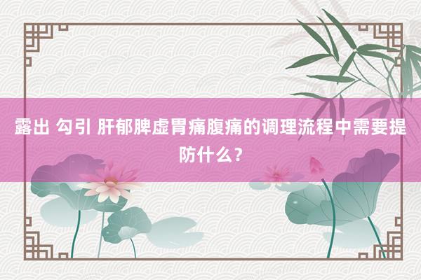 露出 勾引 肝郁脾虚胃痛腹痛的调理流程中需要提防什么？