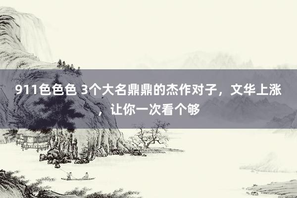 911色色色 3个大名鼎鼎的杰作对子，文华上涨，让你一次看个够