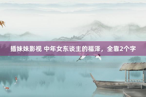 插妹妹影视 中年女东谈主的福泽，全靠2个字