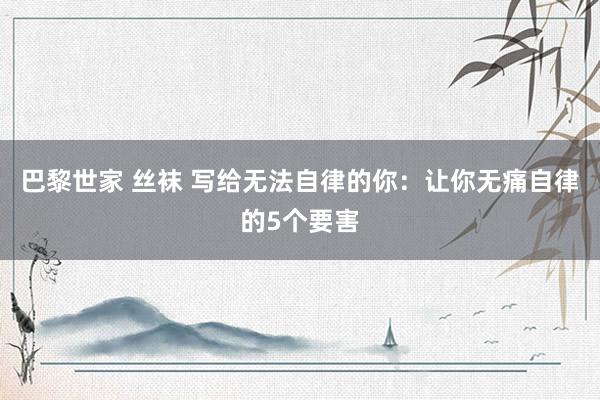 巴黎世家 丝袜 写给无法自律的你：让你无痛自律的5个要害