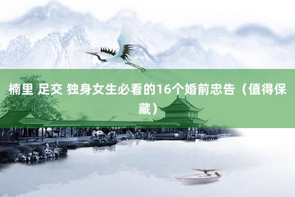 楠里 足交 独身女生必看的16个婚前忠告（值得保藏）