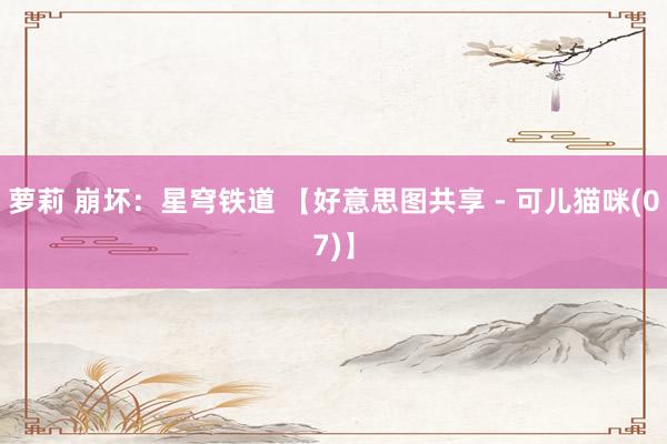萝莉 崩坏：星穹铁道 【好意思图共享 - 可儿猫咪(07)】