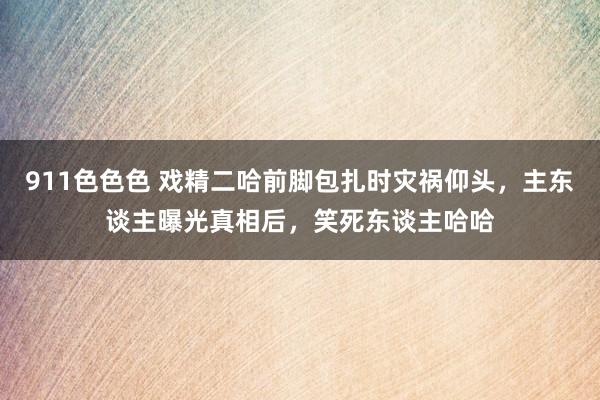 911色色色 戏精二哈前脚包扎时灾祸仰头，主东谈主曝光真相后，笑死东谈主哈哈