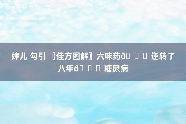 婷儿 勾引 〖佳方图解〗六味药👍逆转了八年👍糖尿病