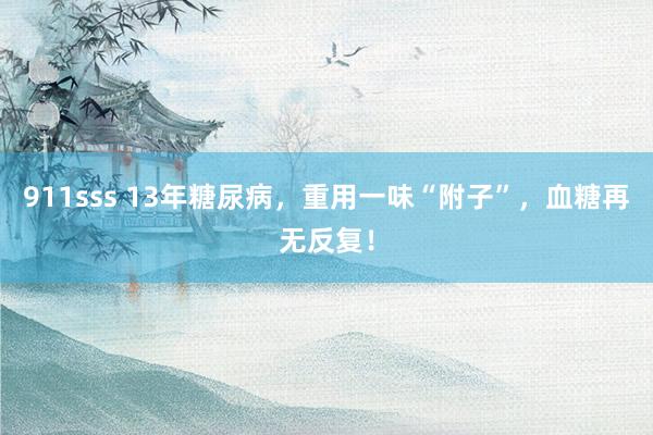 911sss 13年糖尿病，重用一味“附子”，血糖再无反复！