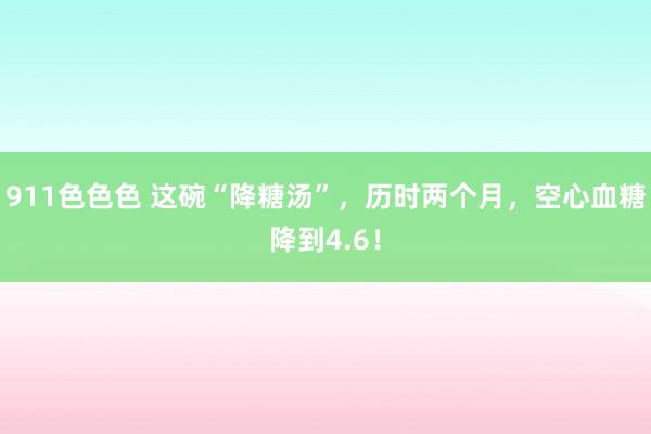 911色色色 这碗“降糖汤”，历时两个月，空心血糖降到4.6！