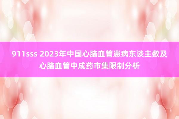 911sss 2023年中国心脑血管患病东谈主数及心脑血管中成药市集限制分析