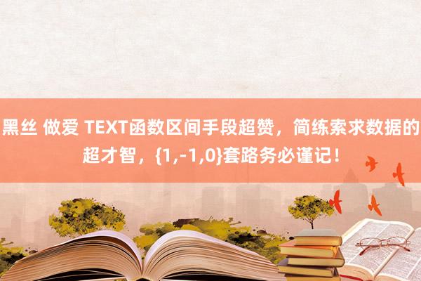 黑丝 做爱 TEXT函数区间手段超赞，简练索求数据的超才智，{1，-1，0}套路务必谨记！