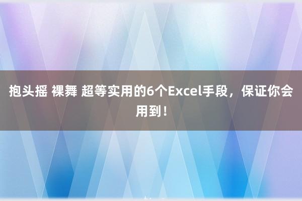 抱头摇 裸舞 超等实用的6个Excel手段，保证你会用到！