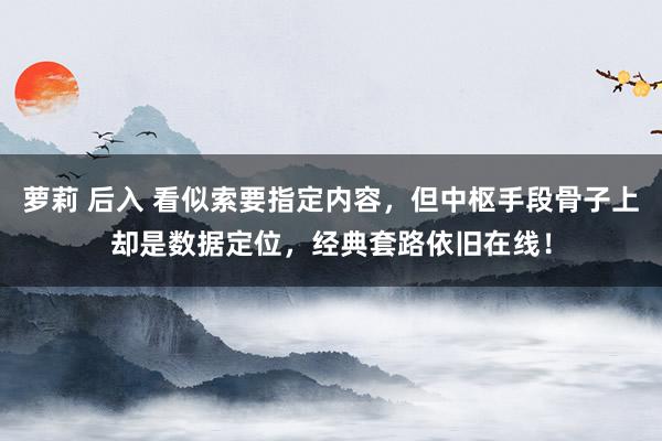 萝莉 后入 看似索要指定内容，但中枢手段骨子上却是数据定位，经典套路依旧在线！