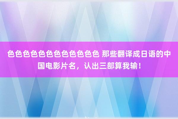 色色色色色色色色色色色色 那些翻译成日语的中国电影片名，认出三部算我输！