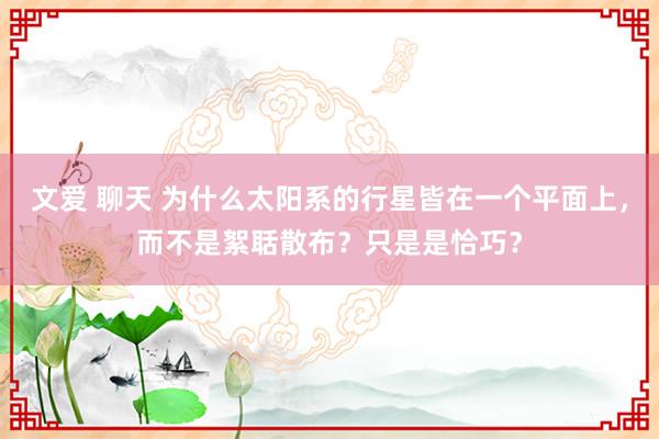 文爱 聊天 为什么太阳系的行星皆在一个平面上，而不是絮聒散布？只是是恰巧？