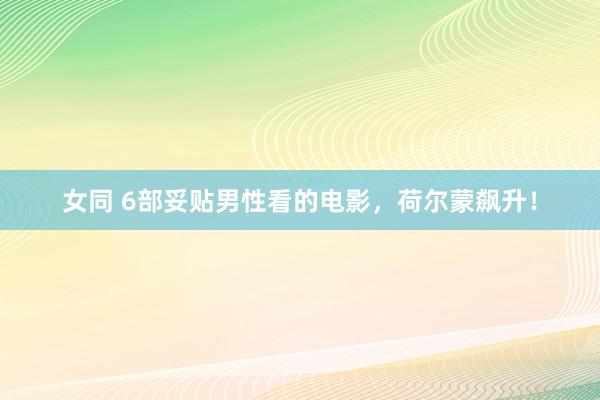 女同 6部妥贴男性看的电影，荷尔蒙飙升！