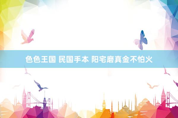 色色王国 民国手本 阳宅磨真金不怕火