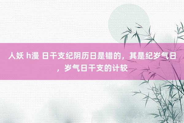 人妖 h漫 日干支纪阴历日是错的，其是纪岁气日，岁气日干支的计较