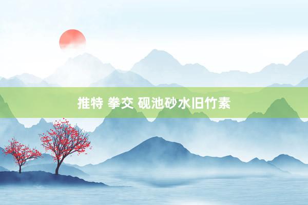 推特 拳交 砚池砂水旧竹素