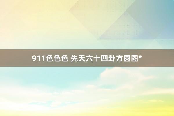 911色色色 先天六十四卦方圆图*