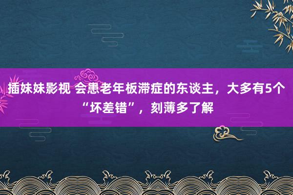 插妹妹影视 会患老年板滞症的东谈主，大多有5个“坏差错”，刻薄多了解
