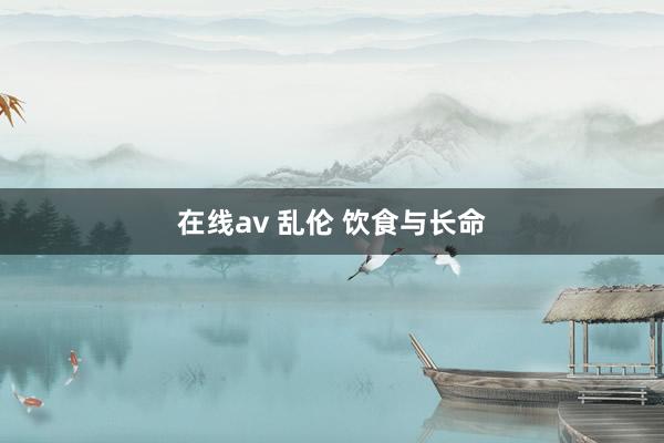 在线av 乱伦 饮食与长命