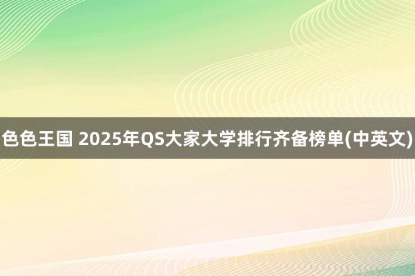 色色王国 2025年QS大家大学排行齐备榜单(中英文)