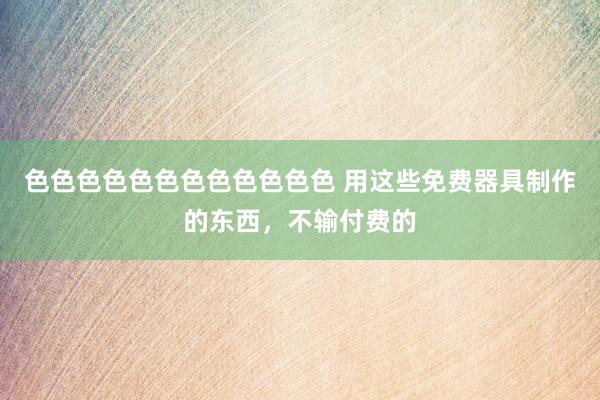 色色色色色色色色色色色色 用这些免费器具制作的东西，不输付费的