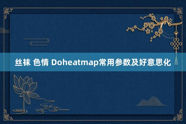 丝袜 色情 Doheatmap常用参数及好意思化
