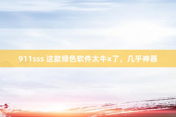 911sss 这款绿色软件太牛x了，几乎神器