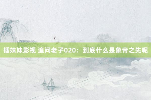 插妹妹影视 追问老子020：到底什么是象帝之先呢
