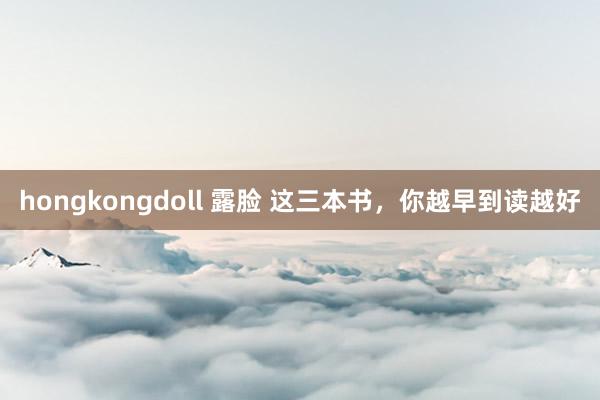 hongkongdoll 露脸 这三本书，你越早到读越好