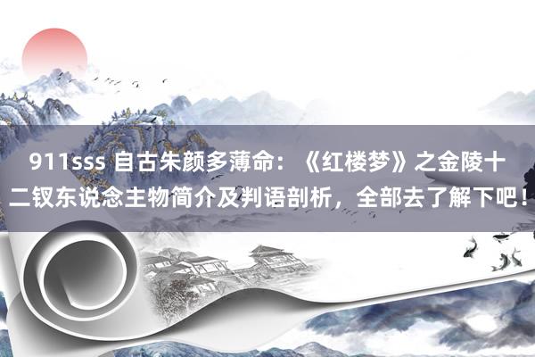 911sss 自古朱颜多薄命：《红楼梦》之金陵十二钗东说念主物简介及判语剖析，全部去了解下吧！
