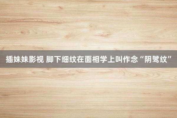 插妹妹影视 脚下细纹在面相学上叫作念“阴骘纹”