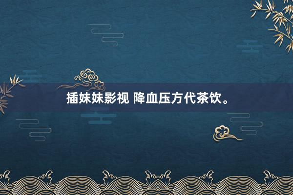 插妹妹影视 降血压方代茶饮。