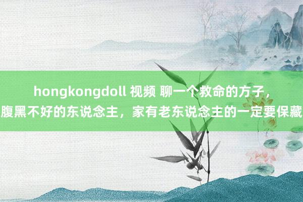 hongkongdoll 视频 聊一个救命的方子，腹黑不好的东说念主，家有老东说念主的一定要保藏