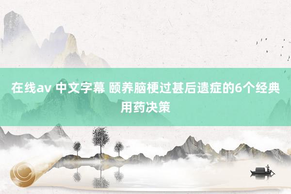 在线av 中文字幕 颐养脑梗过甚后遗症的6个经典用药决策