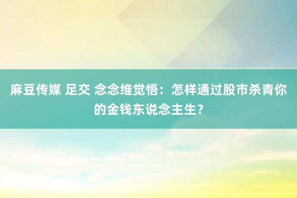 麻豆传媒 足交 念念维觉悟：怎样通过股市杀青你的金钱东说念主生？