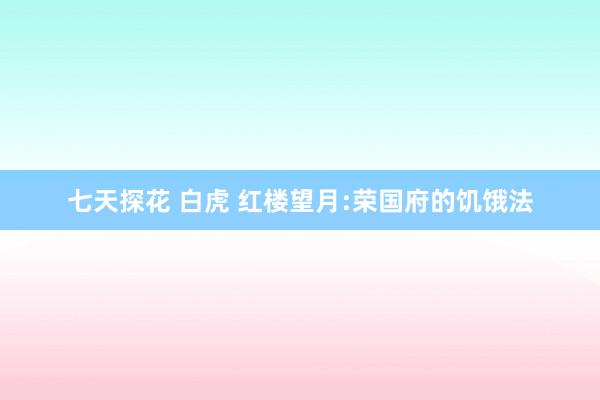 七天探花 白虎 红楼望月:荣国府的饥饿法
