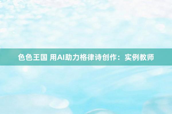 色色王国 用AI助力格律诗创作：实例教师