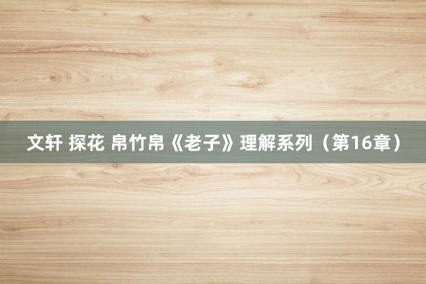 文轩 探花 帛竹帛《老子》理解系列（第16章）