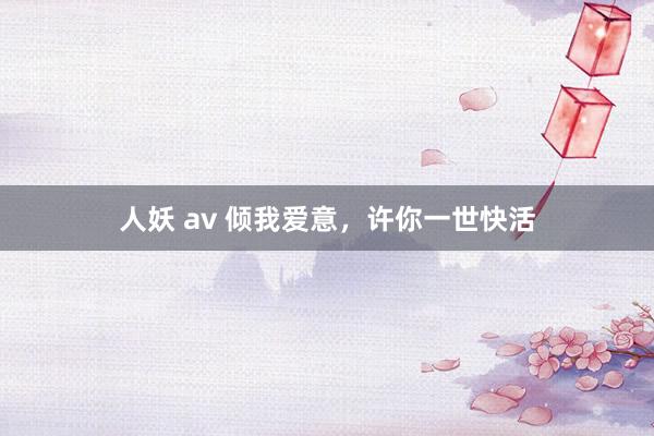 人妖 av 倾我爱意，许你一世快活