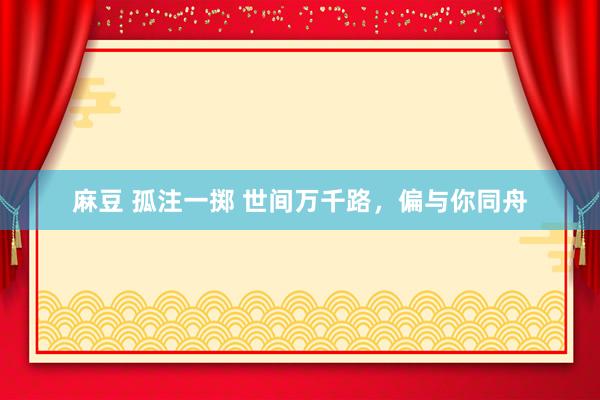 麻豆 孤注一掷 世间万千路，偏与你同舟