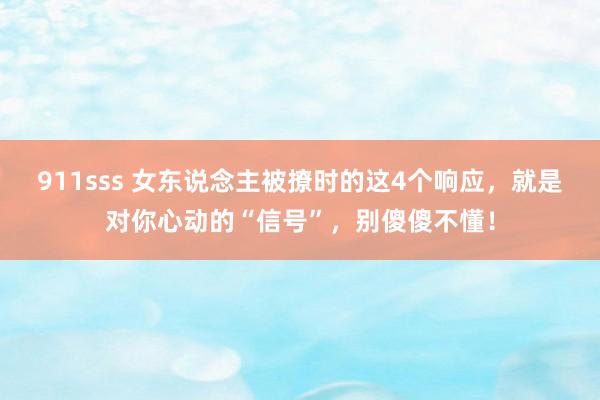 911sss 女东说念主被撩时的这4个响应，就是对你心动的“信号”，别傻傻不懂！