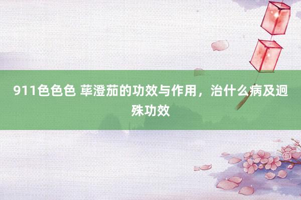 911色色色 荜澄茄的功效与作用，治什么病及迥殊功效